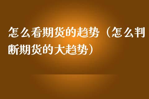 怎么看期货的趋势（怎么判断期货的大趋势） (https://www.ynbygsw.com/) 原油期货 第1张