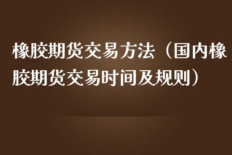 橡胶期货交易方法（国内橡胶期货交易时间及规则） (https://www.ynbygsw.com/) 国际期货 第1张