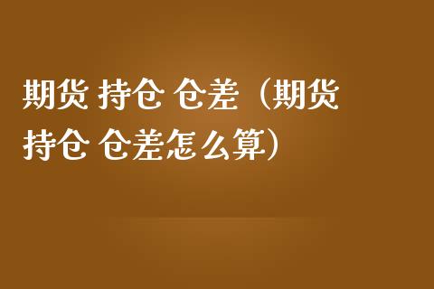 期货 持仓 仓差（期货 持仓 仓差怎么算） (https://www.ynbygsw.com/) 内盘期货 第1张