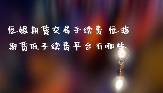 恒银期货交易手续费 恒指期货低手续费平台有哪些 (https://www.ynbygsw.com/) 国际期货 第1张