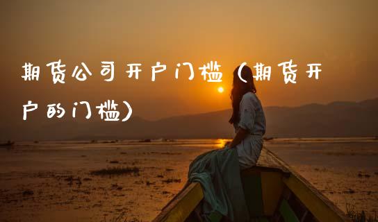 期货公司开户门槛（期货开户的门槛） (https://www.ynbygsw.com/) 原油期货 第1张