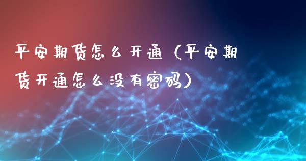 平安期货怎么开通（平安期货开通怎么没有） (https://www.ynbygsw.com/) 股票推荐 第1张