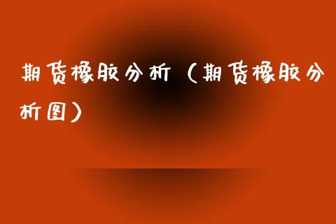 期货橡胶分析（期货橡胶分析图） (https://www.ynbygsw.com/) 理财百科 第1张