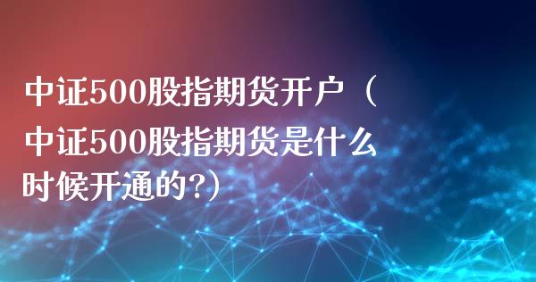 中证500股指期货开户（中证500股指期货是什么时候开通的?） (https://www.ynbygsw.com/) 国际期货 第1张
