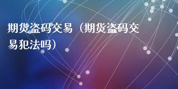期货盗码交易（期货盗码交易犯法吗） (https://www.ynbygsw.com/) 基金投资 第1张