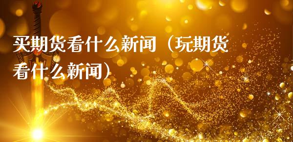 买期货看什么新闻（玩期货看什么新闻） (https://www.ynbygsw.com/) 理财百科 第1张