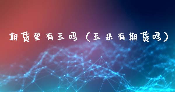 期货里有玉吗（玉米有期货吗） (https://www.ynbygsw.com/) 股指期货 第1张