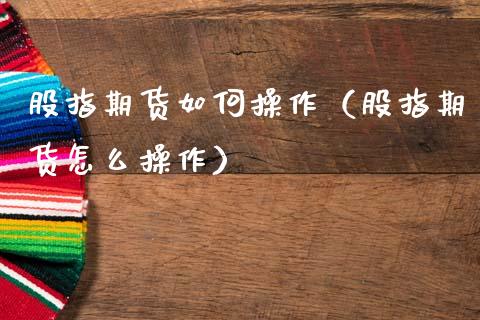 股指期货如何操作（股指期货怎么操作） (https://www.ynbygsw.com/) 理财百科 第1张