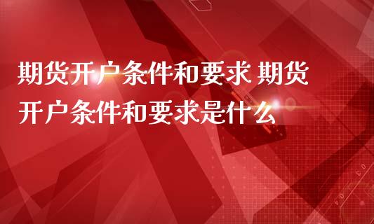 期货开户条件和要求 期货开户条件和要求是什么 (https://www.ynbygsw.com/) 内盘期货 第1张