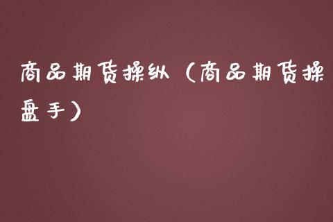 商品期货操纵（商品期货操盘手） (https://www.ynbygsw.com/) 期货入门 第1张
