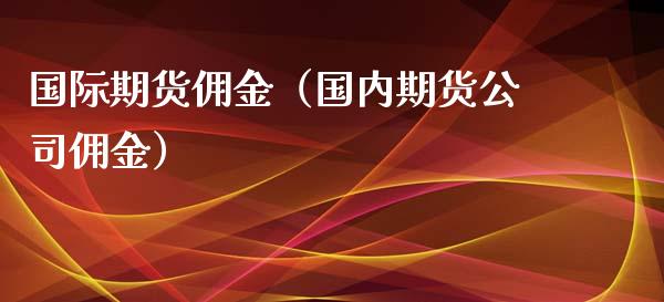 国际期货佣金（国内期货公司佣金） (https://www.ynbygsw.com/) 国际期货 第1张