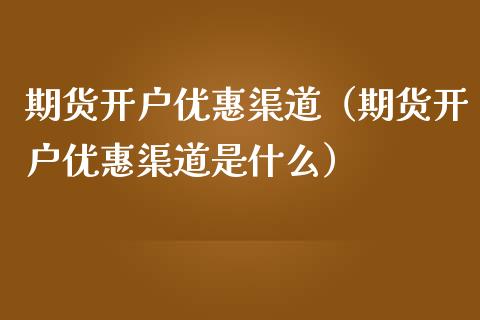 期货开户优惠渠道（期货开户优惠渠道是什么） (https://www.ynbygsw.com/) 德指期货 第1张