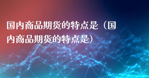 国内商品期货的特点是（国内商品期货的特点是） (https://www.ynbygsw.com/) 理财百科 第1张