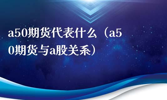 a50期货代表什么（a50期货与a股关系） (https://www.ynbygsw.com/) 原油期货 第1张