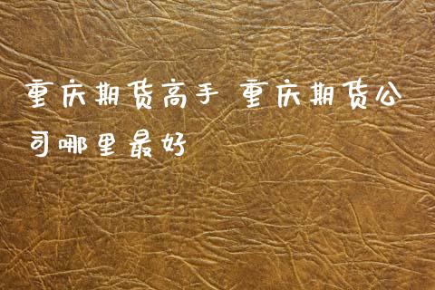 重庆期货高手 重庆期货公司哪里最好 (https://www.ynbygsw.com/) 理财百科 第1张