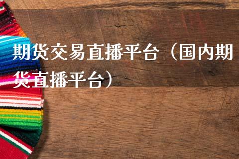 期货交易直播平台（国内期货直播平台） (https://www.ynbygsw.com/) 期货行情 第1张