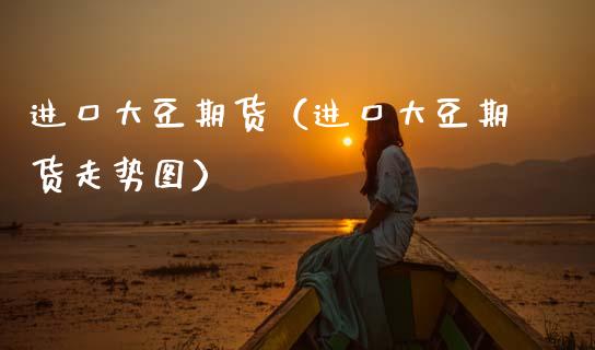 进口大豆期货（进口大豆期货走势图） (https://www.ynbygsw.com/) 股票推荐 第1张