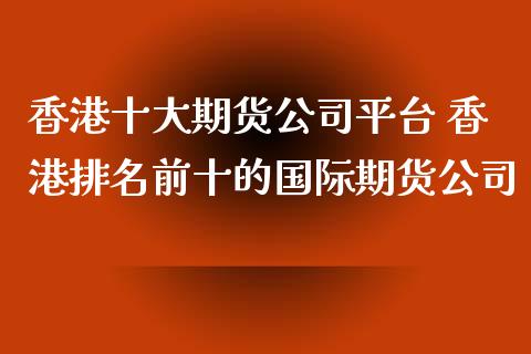 香港十大期货公司平台 香港排名前十的国际期货公司 (https://www.ynbygsw.com/) 理财百科 第1张
