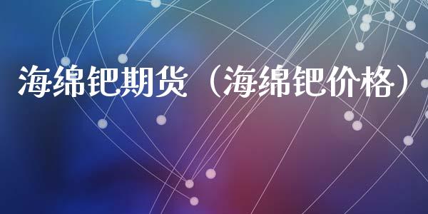 海绵钯期货（海绵钯价格） (https://www.ynbygsw.com/) 原油期货 第1张