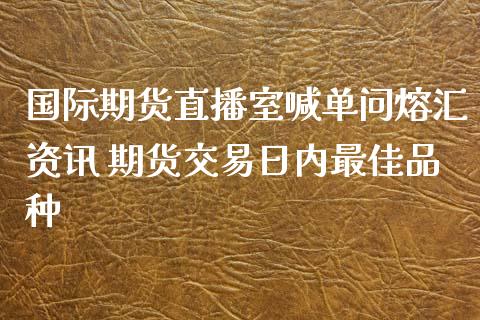 国际期货直播室喊单问熔汇资讯 期货交易日内最佳品种 (https://www.ynbygsw.com/) 国际期货 第1张