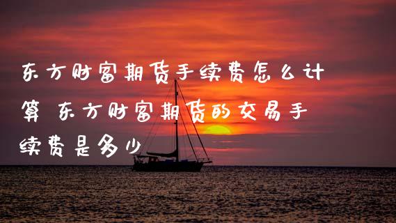 东方财富期货手续费怎么计算 东方财富期货的交易手续费是多少 (https://www.ynbygsw.com/) 理财百科 第1张