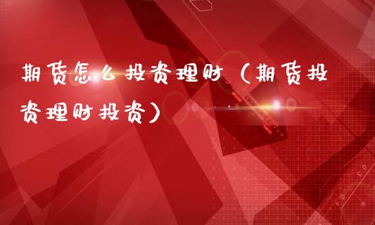 期货怎么投资理财（期货投资理财投资） (https://www.ynbygsw.com/) 期货手续费 第1张