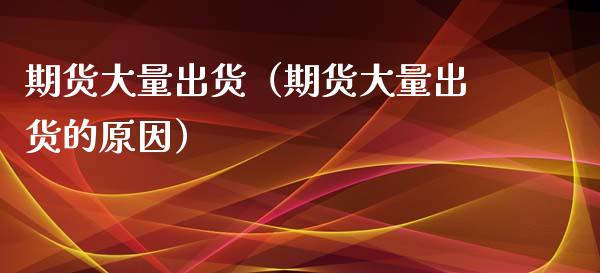 期货大量出货（期货大量出货的原因） (https://www.ynbygsw.com/) 原油期货 第1张
