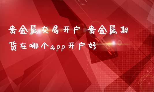 贵金属交易开户 贵金属期货在哪个app开户好 (https://www.ynbygsw.com/) 理财百科 第1张