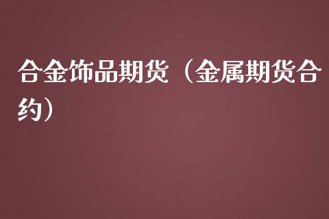 合金饰品期货（金属期货合约） (https://www.ynbygsw.com/) 基金投资 第1张