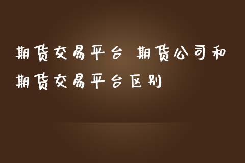 期货交易平台 期货公司和期货交易平台区别 (https://www.ynbygsw.com/) 理财百科 第1张