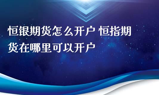 恒银期货怎么开户 恒指期货在哪里可以开户 (https://www.ynbygsw.com/) 基金投资 第1张