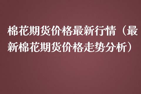 棉花期货价格最新行情（最新棉花期货价格走势分析） (https://www.ynbygsw.com/) 期货开户 第1张