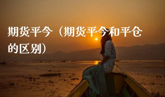 期货平今（期货平今和平仓的区别） (https://www.ynbygsw.com/) 股票推荐 第1张