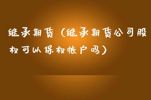 继承期货（继承期货公司股权可以保权帐户吗） (https://www.ynbygsw.com/) 期货行情 第1张