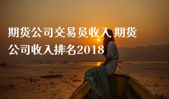 期货公司交易员收入 期货公司收入排名2018 (https://www.ynbygsw.com/) 基金投资 第1张