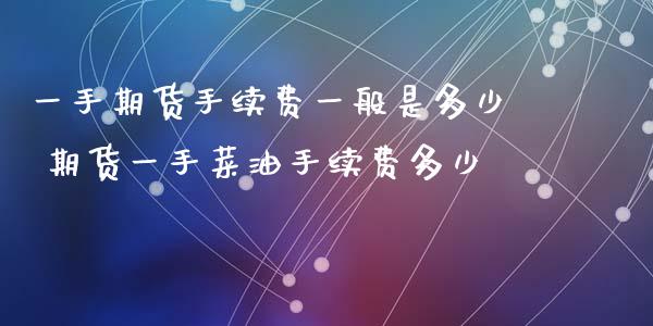 一手期货手续费一般是多少 期货一手菜油手续费多少 (https://www.ynbygsw.com/) 内盘期货 第1张