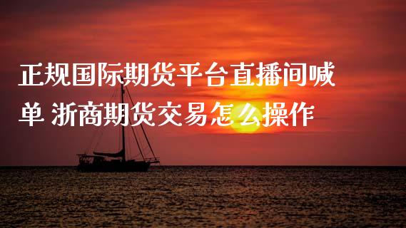 正规国际期货平台直播间喊单 浙商期货交易怎么操作 (https://www.ynbygsw.com/) 国际期货 第1张