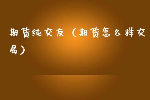期货纯交友（期货怎么样交易） (https://www.ynbygsw.com/) 期货入门 第1张