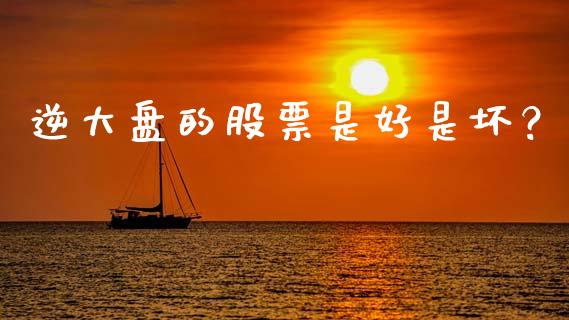 逆大盘的股票是好是坏？ (https://www.ynbygsw.com/) 理财百科 第1张