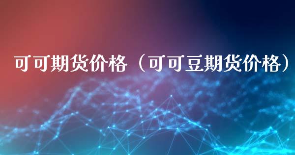 可可期货价格（可可豆期货价格） (https://www.ynbygsw.com/) 期货行情 第1张
