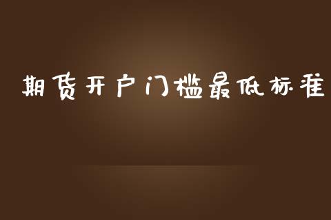 期货开户门槛最低标准 (https://www.ynbygsw.com/) 理财百科 第1张