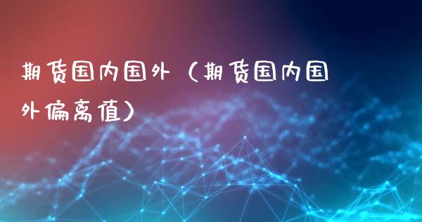 期货国内国外（期货国内国外偏离值） (https://www.ynbygsw.com/) 内盘期货 第1张