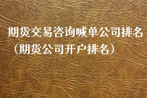 期货交易咨询喊单公司排名（期货公司开户排名） (https://www.ynbygsw.com/) 国际期货 第1张