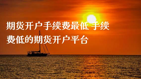 期货开户手续费最低 手续费低的期货开户平台 (https://www.ynbygsw.com/) 国际期货 第1张