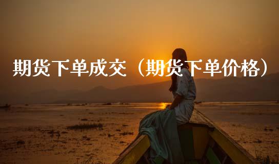 期货下单成交（期货下单价格） (https://www.ynbygsw.com/) 原油期货 第1张