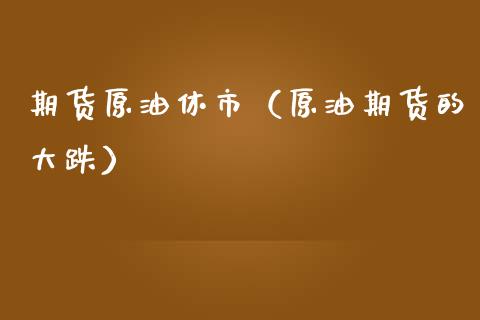 期货原油休市（原油期货的大跌） (https://www.ynbygsw.com/) 期货入门 第1张