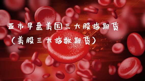 亚市早盘美国三大股指期货（美股三大指数期货） (https://www.ynbygsw.com/) 股票推荐 第1张