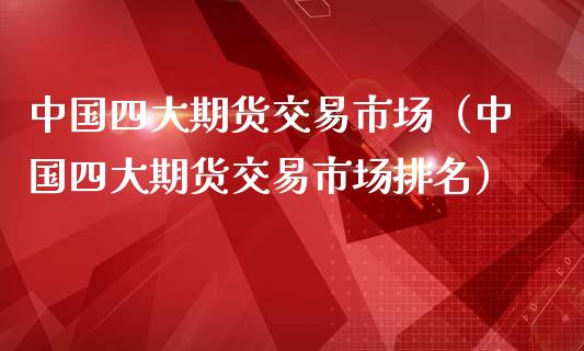 中国四大期货交易市场（中国四大期货交易市场排名） (https://www.ynbygsw.com/) 期货开户 第1张