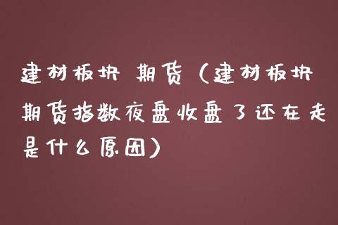 建材板块 期货（建材板块期货指数夜盘收盘了还在走是什么原因） (https://www.ynbygsw.com/) 期货软件 第1张