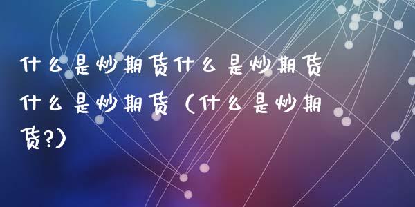 什么是炒期货什么是炒期货什么是炒期货（什么是炒期货?） (https://www.ynbygsw.com/) 基金投资 第1张